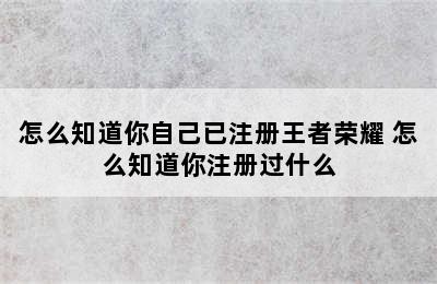 怎么知道你自己已注册王者荣耀 怎么知道你注册过什么